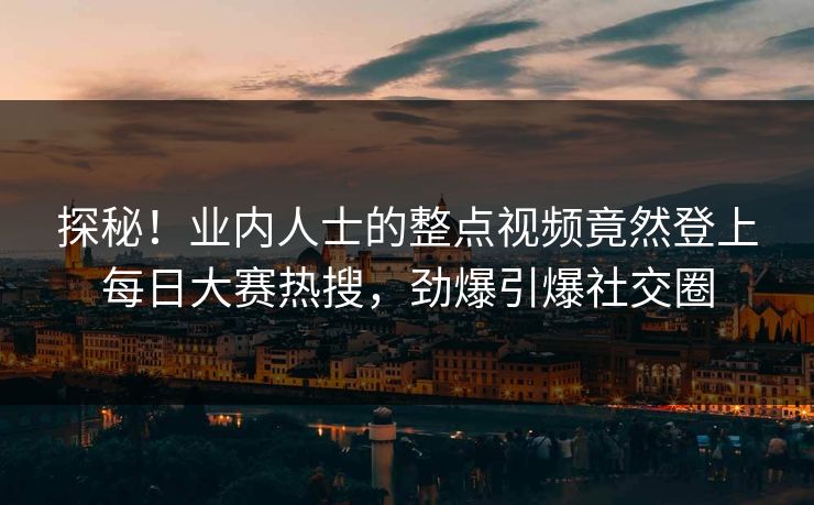 探秘！业内人士的整点视频竟然登上每日大赛热搜，劲爆引爆社交圈