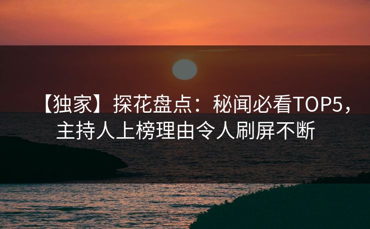 【独家】探花盘点：秘闻必看TOP5，主持人上榜理由令人刷屏不断