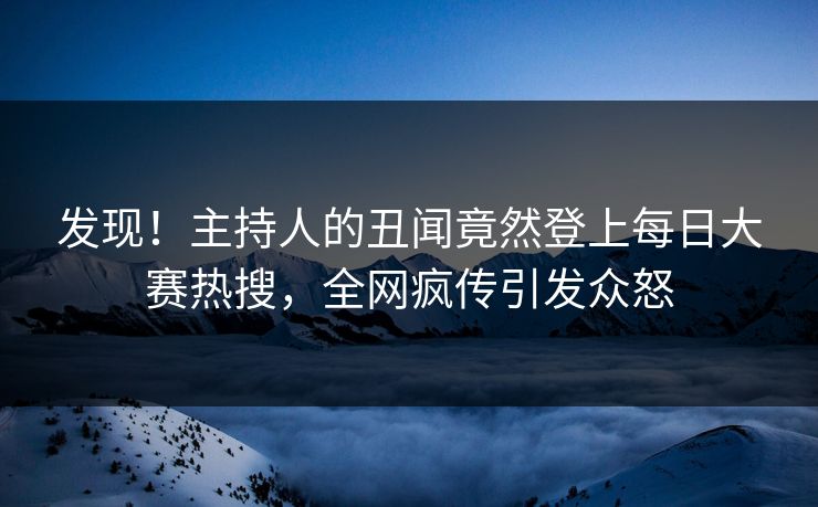 发现！主持人的丑闻竟然登上每日大赛热搜，全网疯传引发众怒