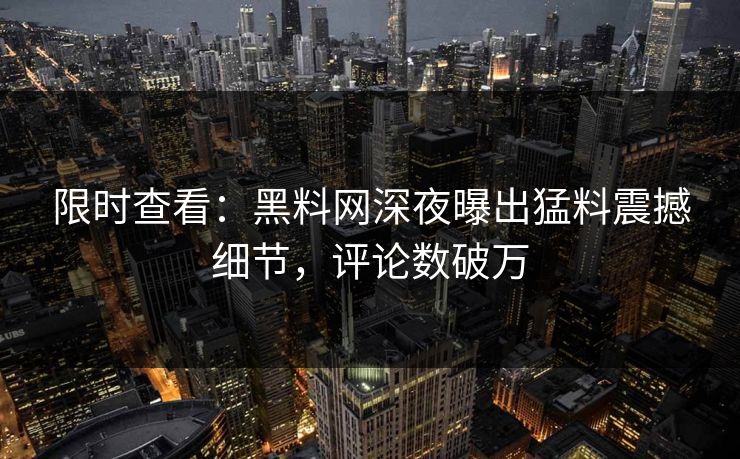 限时查看：黑料网深夜曝出猛料震撼细节，评论数破万