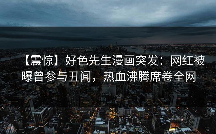 【震惊】好色先生漫画突发：网红被曝曾参与丑闻，热血沸腾席卷全网