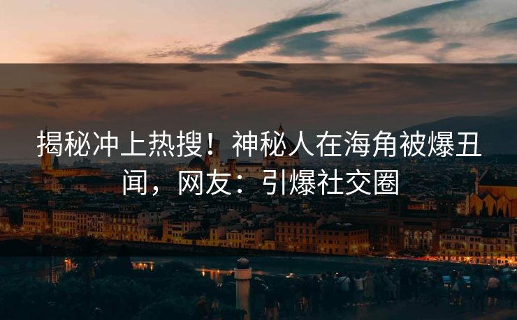 揭秘冲上热搜！神秘人在海角被爆丑闻，网友：引爆社交圈