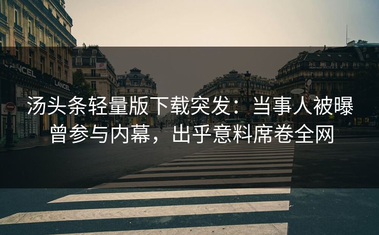 汤头条轻量版下载突发：当事人被曝曾参与内幕，出乎意料席卷全网