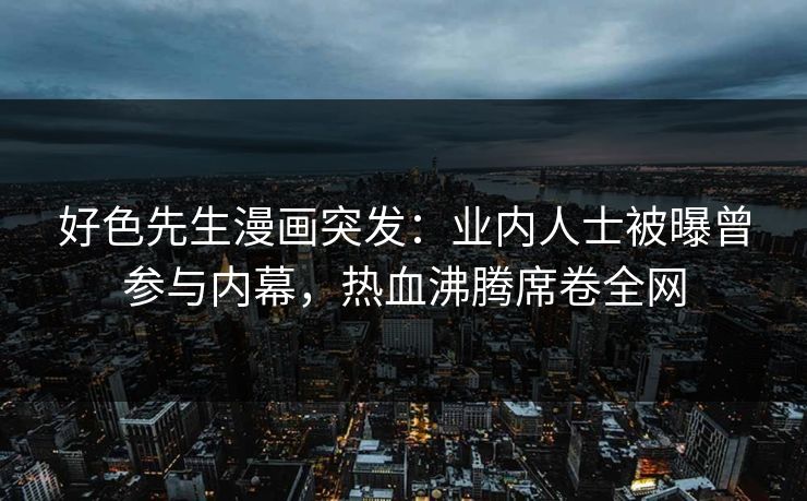 好色先生漫画突发：业内人士被曝曾参与内幕，热血沸腾席卷全网