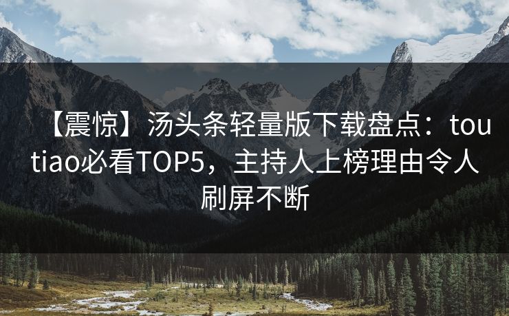 【震惊】汤头条轻量版下载盘点：toutiao必看TOP5，主持人上榜理由令人刷屏不断