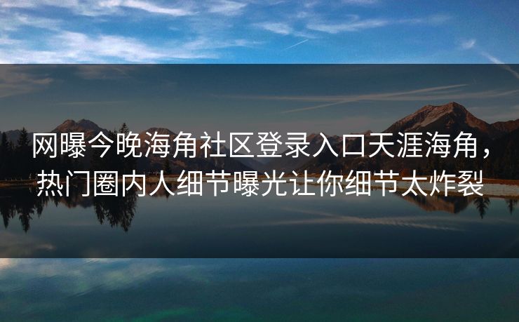 网曝今晚海角社区登录入口天涯海角，热门圈内人细节曝光让你细节太炸裂