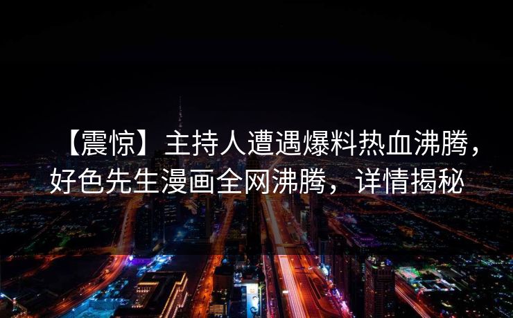 【震惊】主持人遭遇爆料热血沸腾，好色先生漫画全网沸腾，详情揭秘
