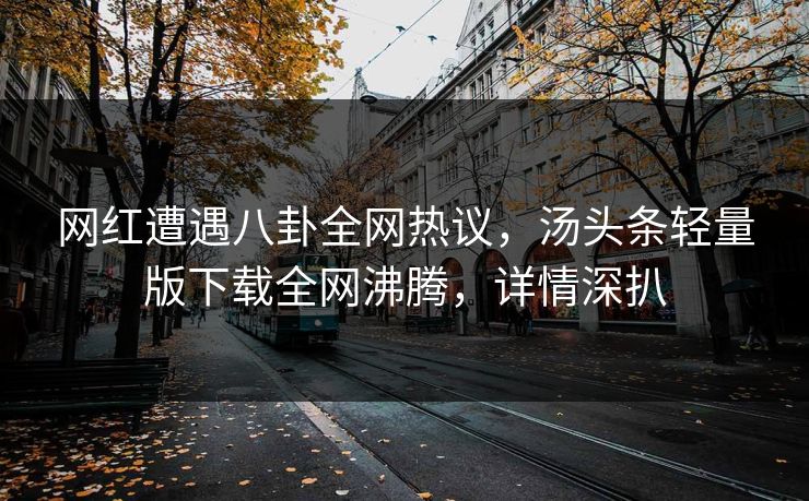 网红遭遇八卦全网热议，汤头条轻量版下载全网沸腾，详情深扒