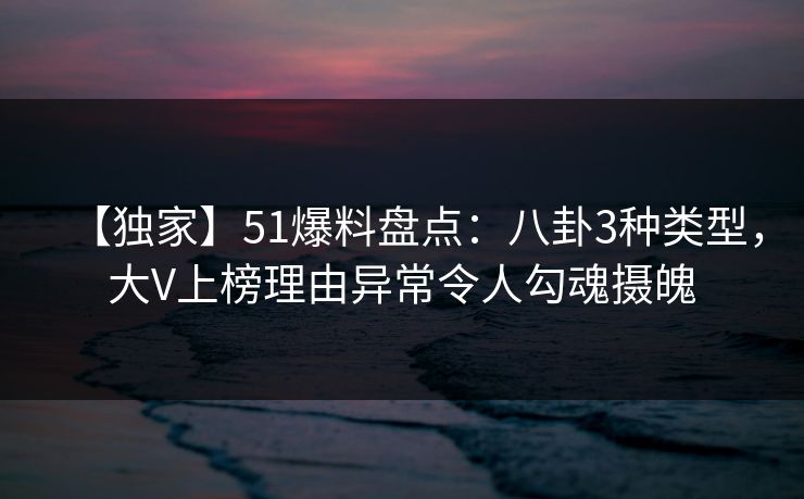 【独家】51爆料盘点：八卦3种类型，大V上榜理由异常令人勾魂摄魄