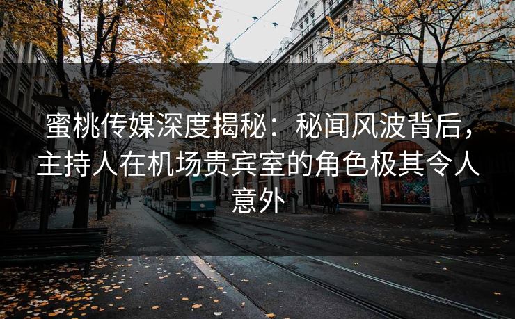 蜜桃传媒深度揭秘：秘闻风波背后，主持人在机场贵宾室的角色极其令人意外