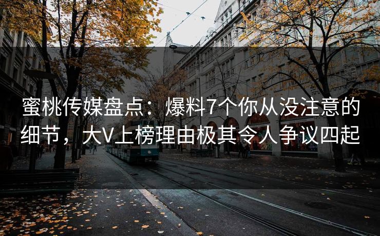 蜜桃传媒盘点:爆料7个你从没注意的细节,大V上榜理由极其令人争议四起 蜜桃传媒盘点:爆料7个你从没注意的细节,大V上榜理由极其令人争议四起