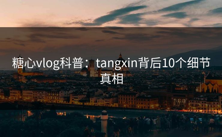糖心vlog科普：tangxin背后10个细节真相
