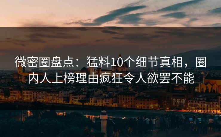 微密圈盘点:猛料10个细节真相,圈内人上榜理由疯狂令人欲罢不能 微密圈盘点:猛料10个细节真相,圈内人上榜理由疯狂令人欲罢不能