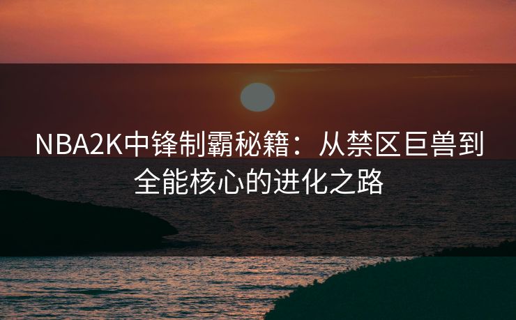NBA2K中锋制霸秘籍:从禁区巨兽到全能核心的进化之路 NBA2K中锋制霸秘籍:从禁区巨兽到全能核心的进化之路