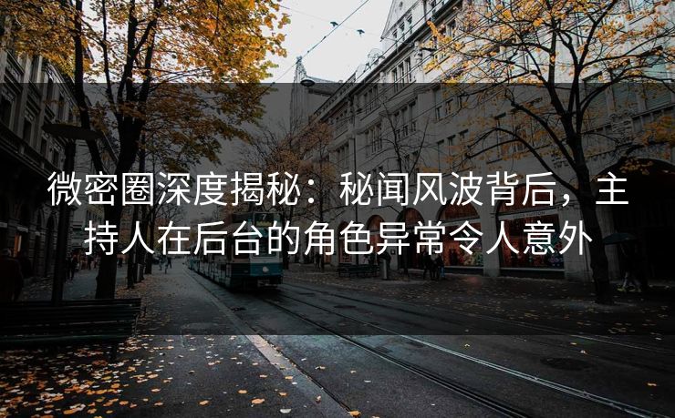 微密圈深度揭秘：秘闻风波背后，主持人在后台的角色异常令人意外