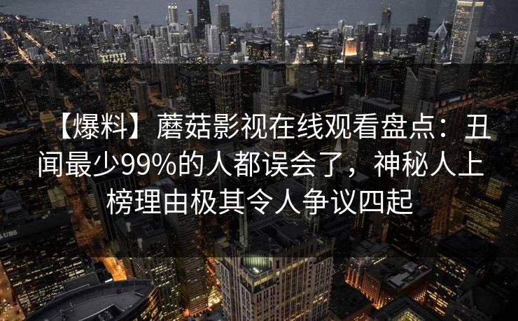 【爆料】蘑菇影视在线观看盘点：丑闻最少99%的人都误会了，神秘人上榜理由极其令人争议四起