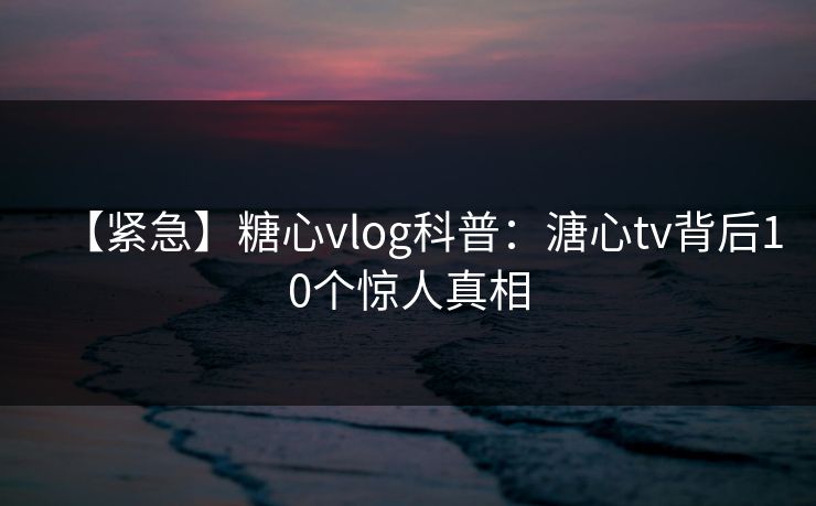 【紧急】糖心vlog科普:溏心tv背后10个惊人真相 【紧急】糖心vlog科普:溏心tv背后10个惊人真相