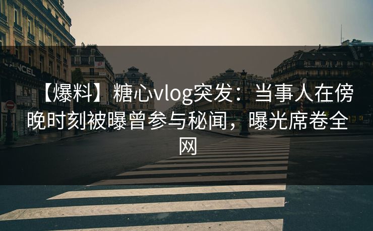 【爆料】糖心vlog突发：当事人在傍晚时刻被曝曾参与秘闻，曝光席卷全网