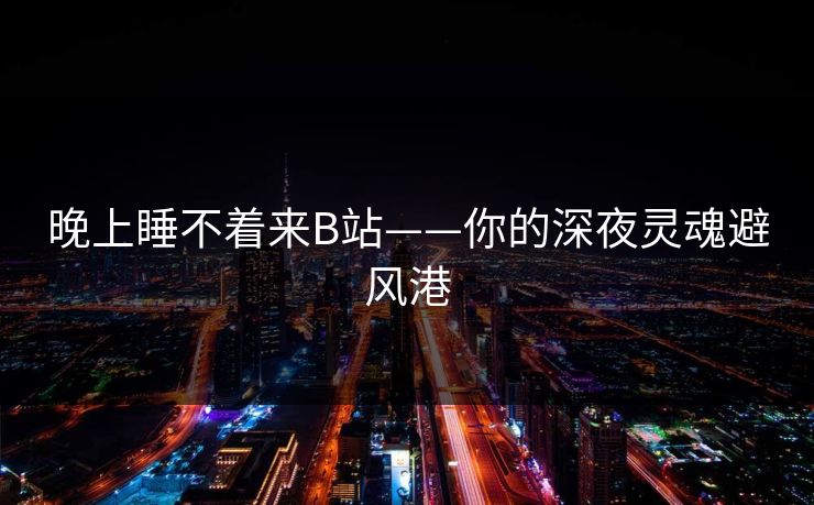 晚上睡不着来B站——你的深夜灵魂避风港 晚上睡不着来B站——你的深夜灵魂避风港