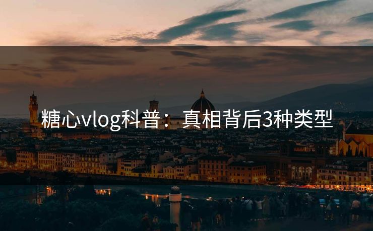 糖心vlog科普：真相背后3种类型