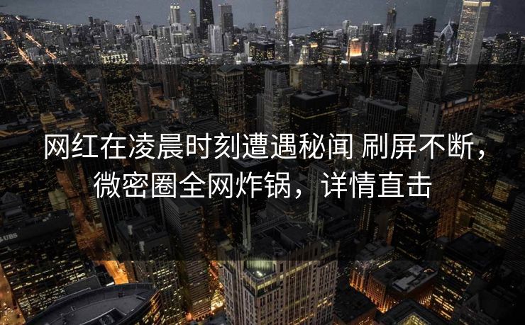 网红在凌晨时刻遭遇秘闻 刷屏不断，微密圈全网炸锅，详情直击