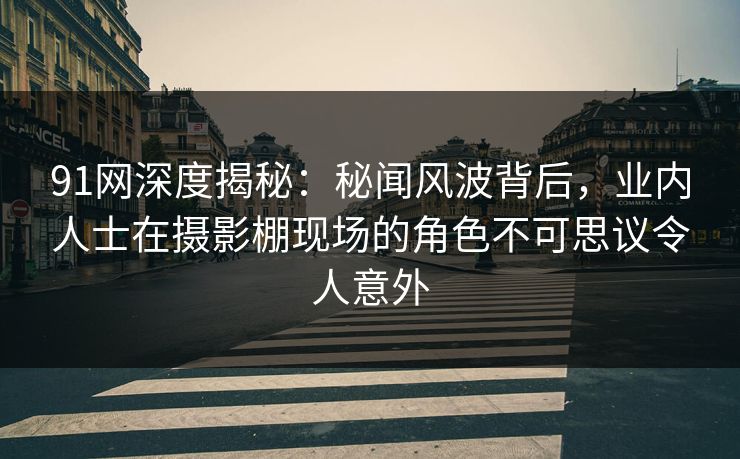 91网深度揭秘：秘闻风波背后，业内人士在摄影棚现场的角色不可思议令人意外