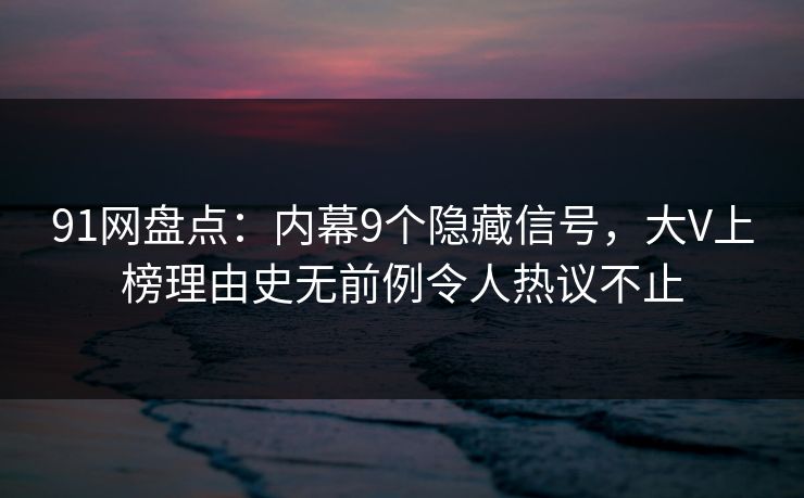 91网盘点：内幕9个隐藏信号，大V上榜理由史无前例令人热议不止