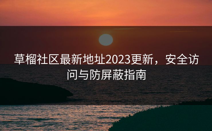 草榴社区最新地址2023更新，安全访问与防屏蔽指南
