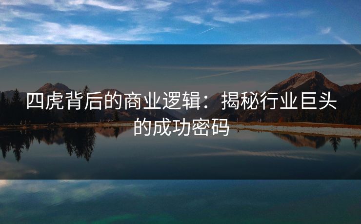 四虎背后的商业逻辑：揭秘行业巨头的成功密码