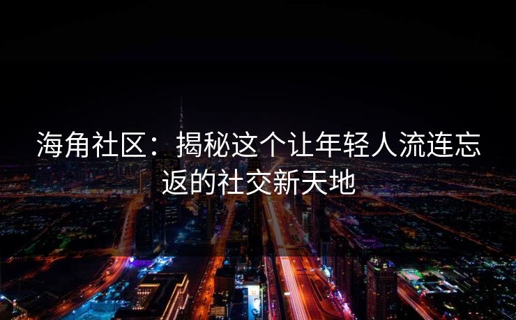 海角社区：揭秘这个让年轻人流连忘返的社交新天地