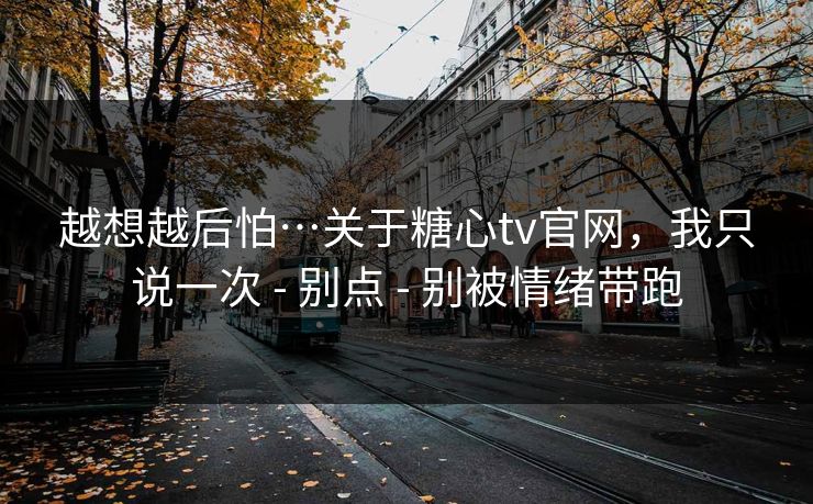 越想越后怕…关于糖心tv官网，我只说一次 - 别点 - 别被情绪带跑