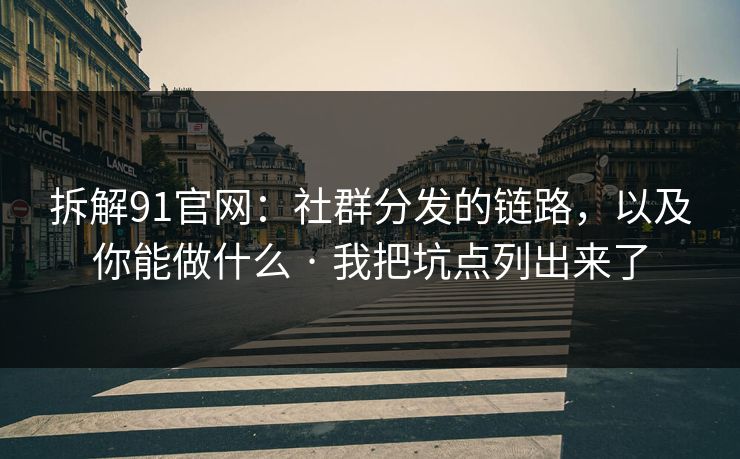 拆解91官网：社群分发的链路，以及你能做什么 · 我把坑点列出来了