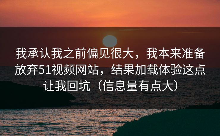 我承认我之前偏见很大,我本来准备放弃51视频网站,结果加载体验这点让我回坑(信息量有点大) 我承认我之前偏见很大,我本来准备放弃51视频网站,结果加载体验这点让我回坑(信息量有点大)