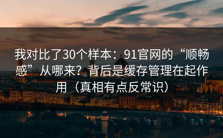 我对比了30个样本：91官网的“顺畅感”从哪来？背后是缓存管理在起作用（真相有点反常识）