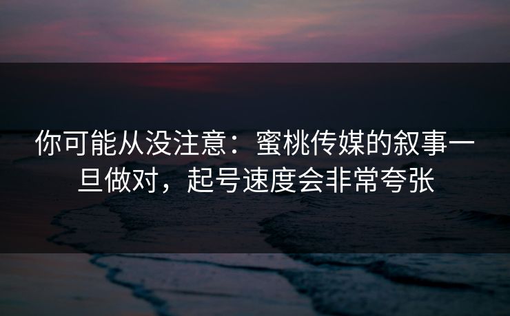 你可能从没注意：蜜桃传媒的叙事一旦做对，起号速度会非常夸张