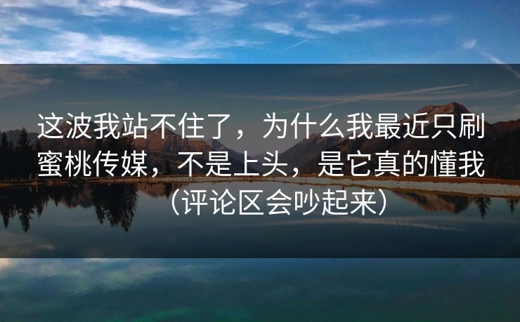 这波我站不住了，为什么我最近只刷蜜桃传媒，不是上头，是它真的懂我（评论区会吵起来）