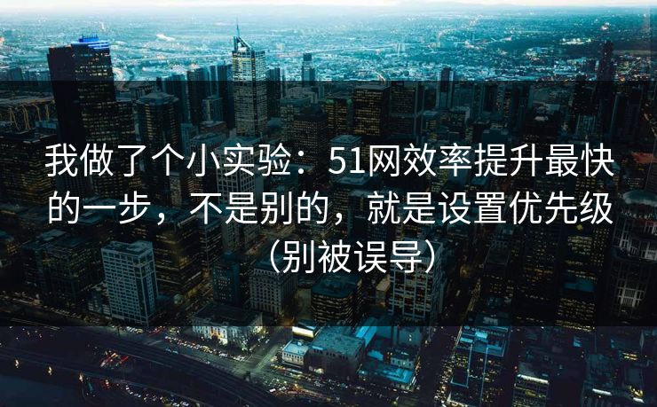 我做了个小实验：51网效率提升最快的一步，不是别的，就是设置优先级（别被误导）