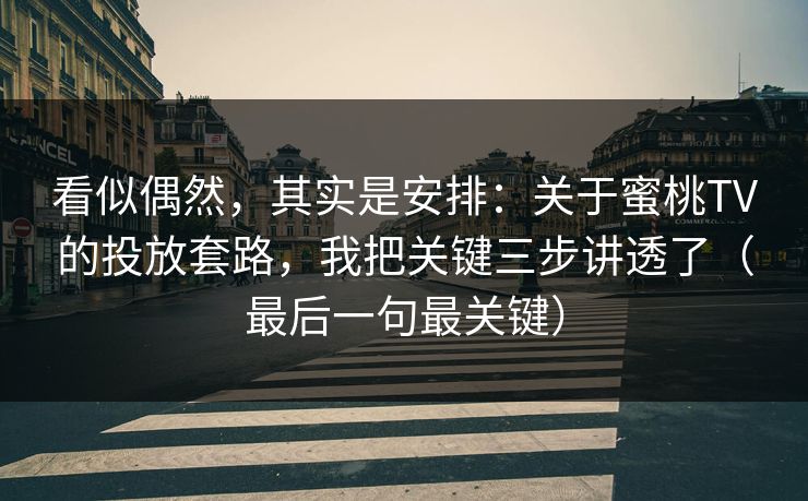 看似偶然，其实是安排：关于蜜桃TV的投放套路，我把关键三步讲透了（最后一句最关键）