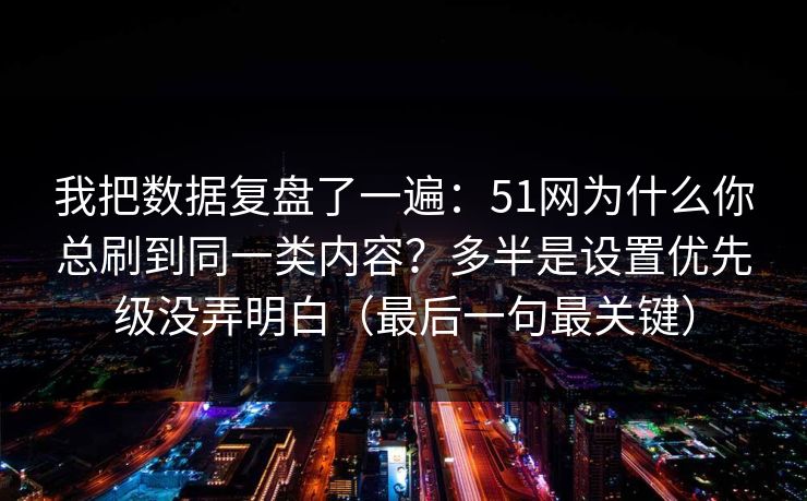 我把数据复盘了一遍：51网为什么你总刷到同一类内容？多半是设置优先级没弄明白（最后一句最关键）
